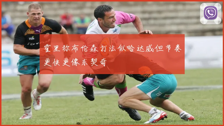 霍里称布伦森打法似哈达威但节奏更快更像东契奇