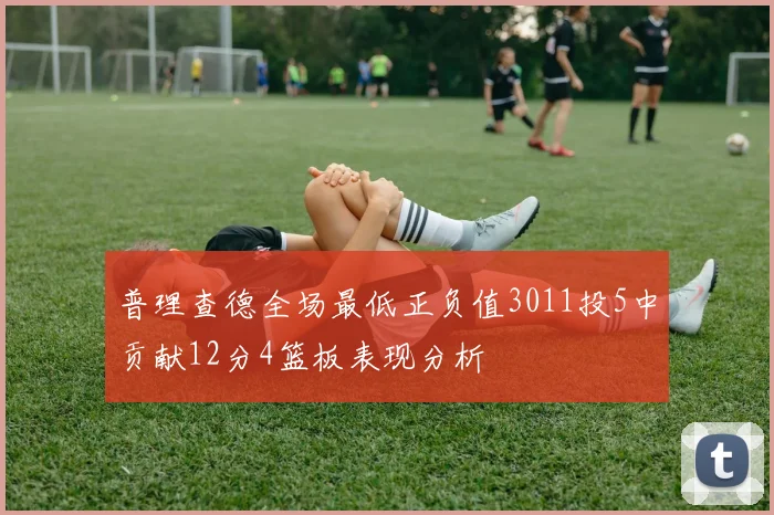 普理查德全场最低正负值3011投5中贡献12分4篮板表现分析