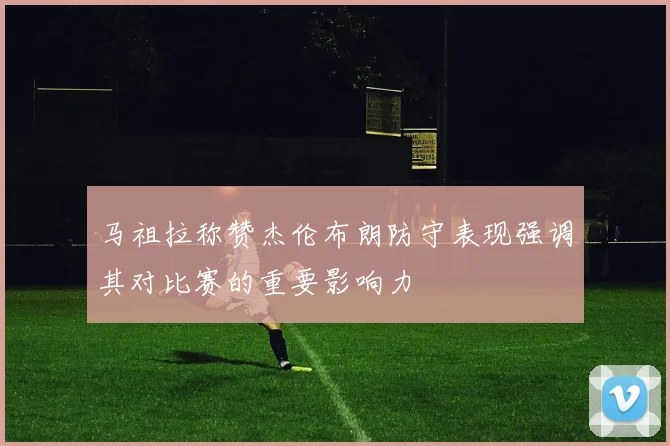 马祖拉称赞杰伦布朗防守表现强调其对比赛的重要影响力