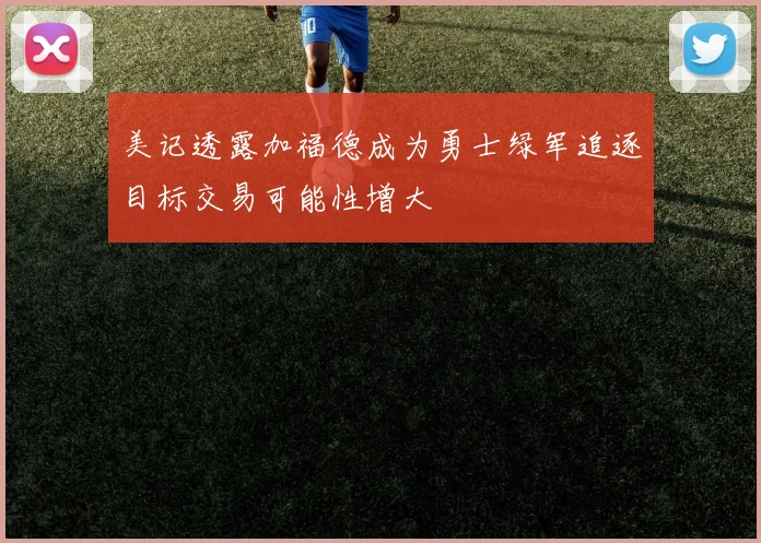 美记透露加福德成为勇士绿军追逐目标交易可能性增大