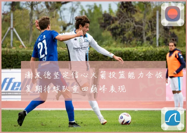 谢泼德坚定信心火箭投篮能力会恢复期待球队重回巅峰表现