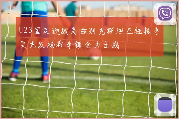 U23国足迎战乌兹别克斯坦王钰栋李昊先发杨希李镇全力出战